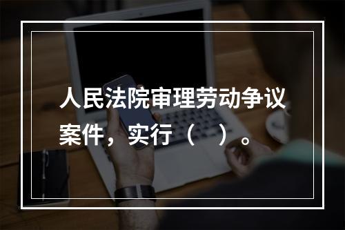 人民法院审理劳动争议案件，实行（　）。