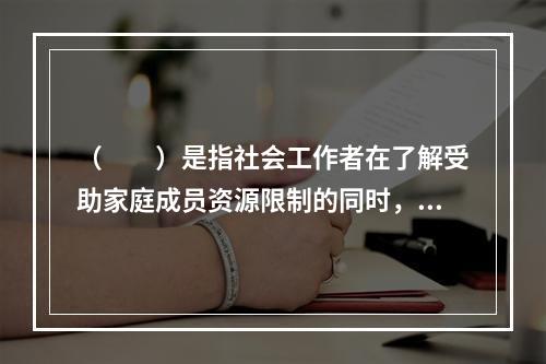 （　　）是指社会工作者在了解受助家庭成员资源限制的同时，认识