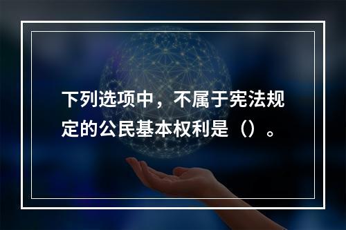 下列选项中，不属于宪法规定的公民基本权利是（）。