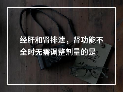 经肝和肾排泄，肾功能不全时无需调整剂量的是