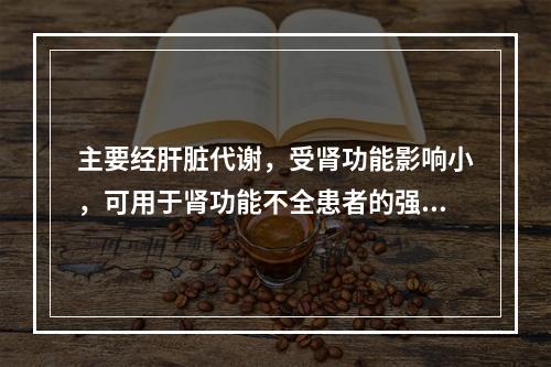 主要经肝脏代谢，受肾功能影响小，可用于肾功能不全患者的强心苷