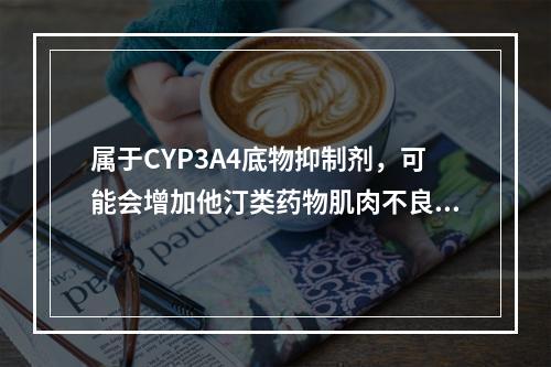 属于CYP3A4底物抑制剂，可能会增加他汀类药物肌肉不良反应