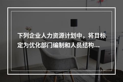 下列企业人力资源计划中，将目标定为优化部门编制和人员结构的是