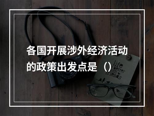 各国开展涉外经济活动的政策出发点是（）