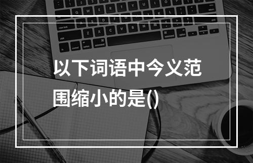 以下词语中今义范围缩小的是()