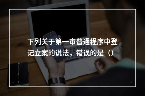 下列关于第一审普通程序中登记立案的说法，错误的是（）