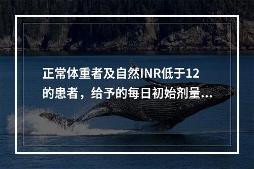 正常体重者及自然INR低于12的患者，给予的每日初始剂量是