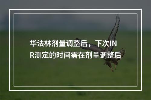 华法林剂量调整后，下次INR测定的时间需在剂量调整后