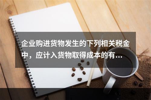 企业购进货物发生的下列相关税金中，应计入货物取得成本的有（　