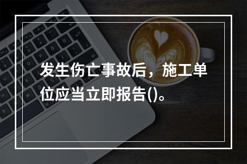 发生伤亡事故后，施工单位应当立即报告()。