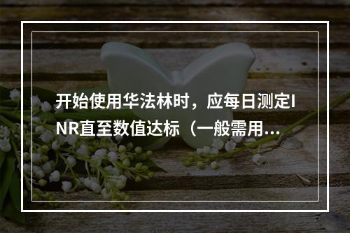 开始使用华法林时，应每日测定INR直至数值达标（一般需用药5