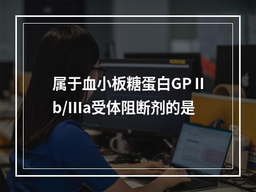 属于血小板糖蛋白GPⅡb/Ⅲa受体阻断剂的是