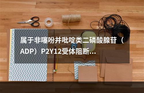 属于非噻吩并吡啶类二磷酸腺苷（ADP）P2Y12受体阻断剂的