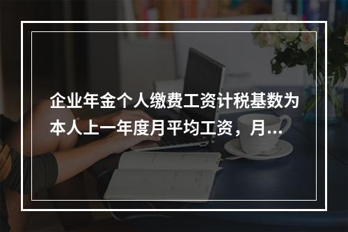 企业年金个人缴费工资计税基数为本人上一年度月平均工资，月平