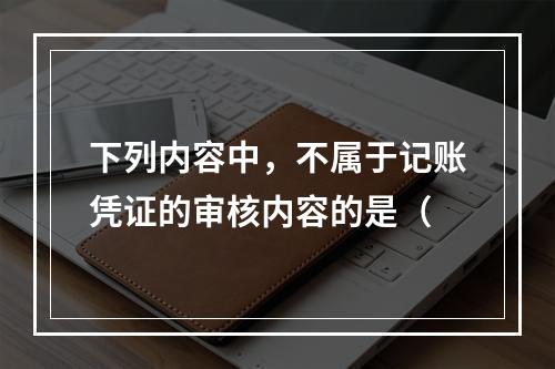 下列内容中，不属于记账凭证的审核内容的是（