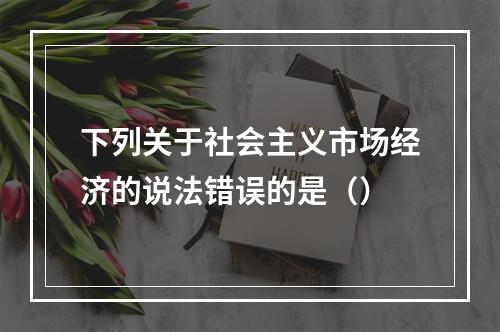 下列关于社会主义市场经济的说法错误的是（）