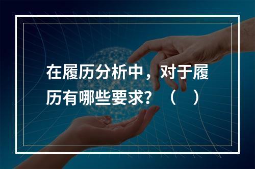 在履历分析中，对于履历有哪些要求？（　）