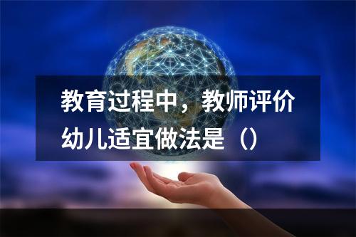 教育过程中，教师评价幼儿适宜做法是（）