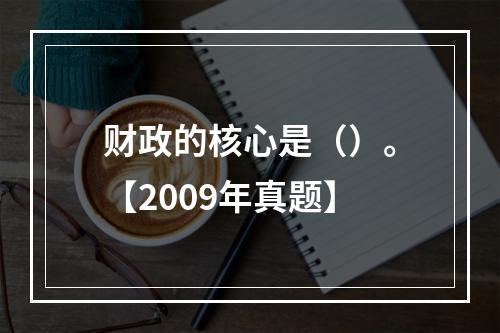 财政的核心是（）。【2009年真题】