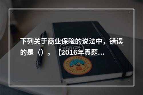 下列关于商业保险的说法中，错误的是（）。【2016年真题】