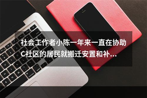 社会工作者小陈一年来一直在协助C社区的居民就搬迁安置和补偿标