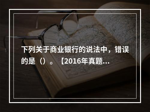 下列关于商业银行的说法中，错误的是（）。【2016年真题】