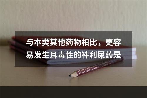 与本类其他药物相比，更容易发生耳毒性的袢利尿药是