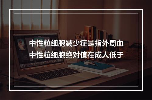 中性粒细胞减少症是指外周血中性粒细胞绝对值在成人低于