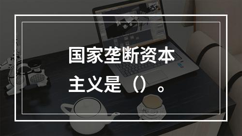 国家垄断资本主义是（）。