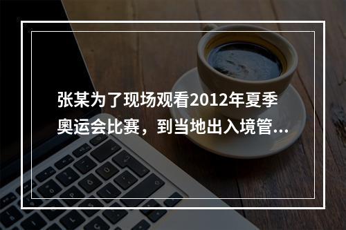 张某为了现场观看2012年夏季奧运会比赛，到当地出入境管理部