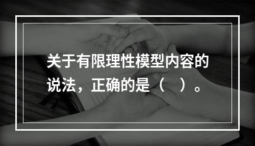 关于有限理性模型内容的说法，正确的是（　）。