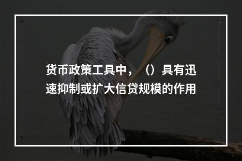 货币政策工具中，（）具有迅速抑制或扩大信贷规模的作用