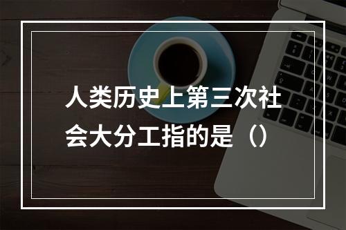 人类历史上第三次社会大分工指的是（）