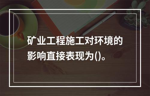 矿业工程施工对环境的影响直接表现为()。