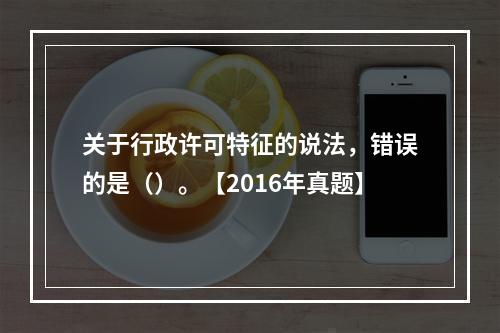 关于行政许可特征的说法，错误的是（）。【2016年真题】