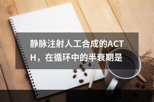 静脉注射人工合成的ACTH，在循环中的半衰期是