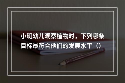 小班幼儿观察植物时，下列哪条目标最符合他们的发展水平（）