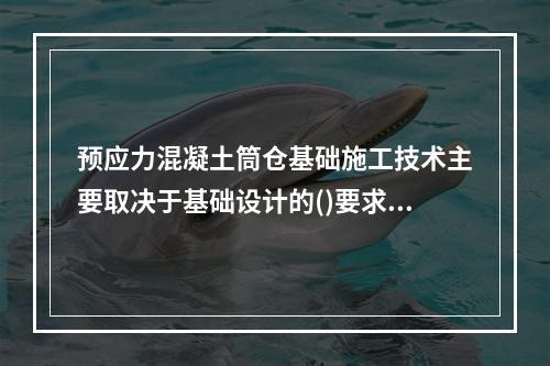 预应力混凝土筒仓基础施工技术主要取决于基础设计的()要求。