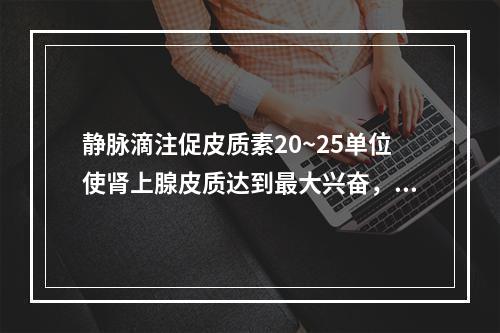 静脉滴注促皮质素20~25单位使肾上腺皮质达到最大兴奋，需维