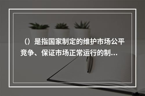 （）是指国家制定的维护市场公平竞争、保证市场正常运行的制度、