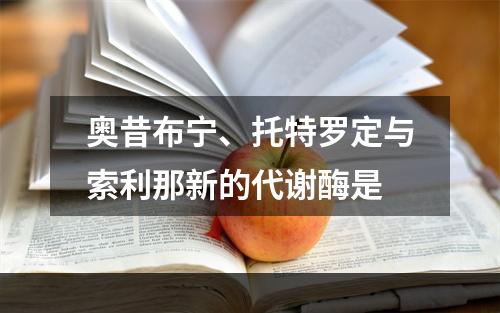 奥昔布宁、托特罗定与索利那新的代谢酶是