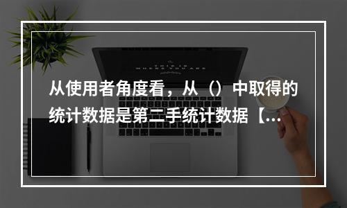 从使用者角度看，从（）中取得的统计数据是第二手统计数据【20