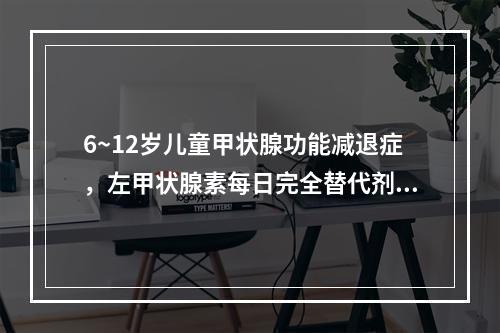 6~12岁儿童甲状腺功能减退症，左甲状腺素每日完全替代剂量为