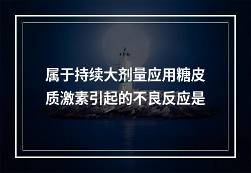 属于持续大剂量应用糖皮质激素引起的不良反应是