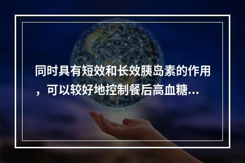 同时具有短效和长效胰岛素的作用，可以较好地控制餐后高血糖和基