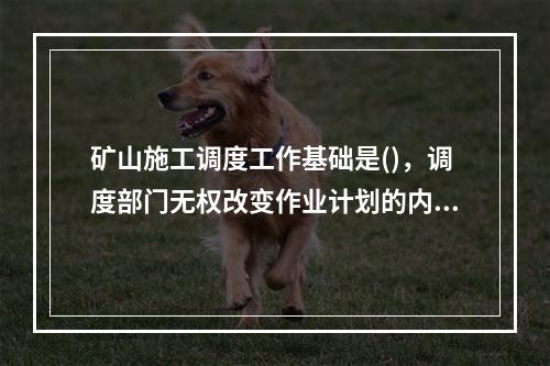 矿山施工调度工作基础是()，调度部门无权改变作业计划的内容。