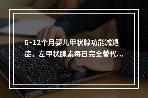 6~12个月婴儿甲状腺功能减退症，左甲状腺素每日完全替代剂量