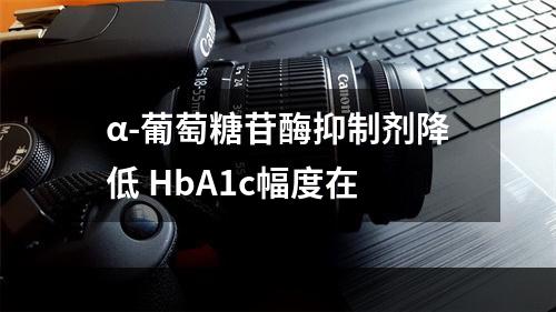 α-葡萄糖苷酶抑制剂降低 HbA1c幅度在