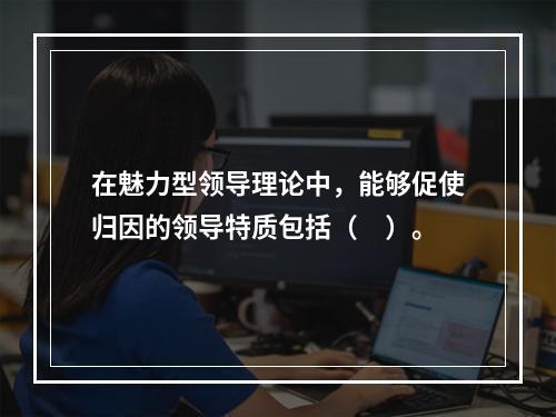 在魅力型领导理论中，能够促使归因的领导特质包括（　）。