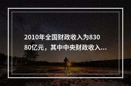 2010年全国财政收入为83080亿元，其中中央财政收入为4